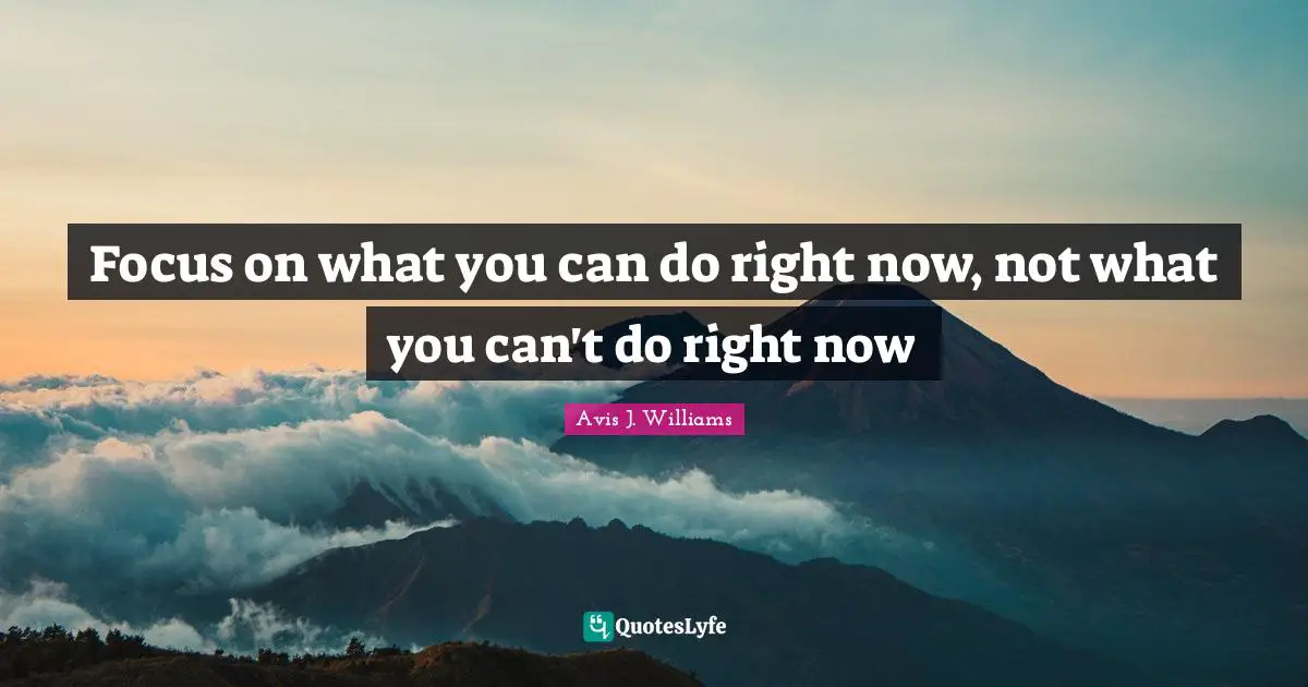 Avis J. Williams Quotes: Focus on what you can do right now, not what you can't do right now