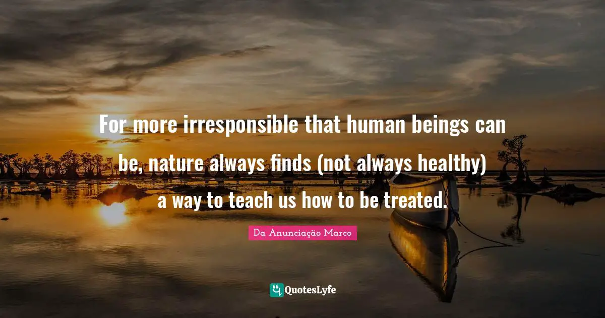 Da Anunciação Marco Quotes: "For more irresponsible that human beings can be, nature always finds (not always healthy) a way to teach us how to be treated."