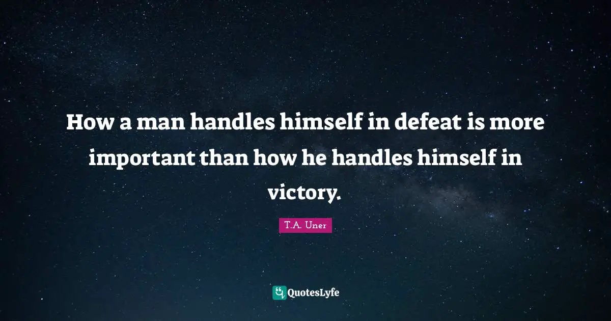 T.A. Uner Quotes: "How a man handles himself in defeat is more important than how he handles himself in victory."
