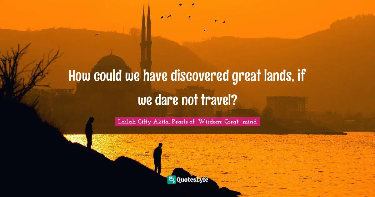How could we have discovered great lands, if we dare not travel?