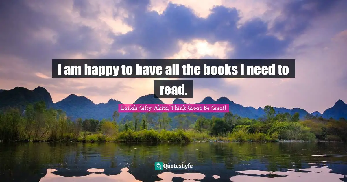 I Am Happy To Have All The Books I Need To Read Quote By Lailah Gifty Akita Think Great Be Great Quoteslyfe