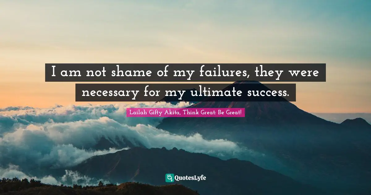 Lailah Gifty Akita, Think Great: Be Great! Quotes: I am not shame of my failures, they were necessary for my ultimate success.