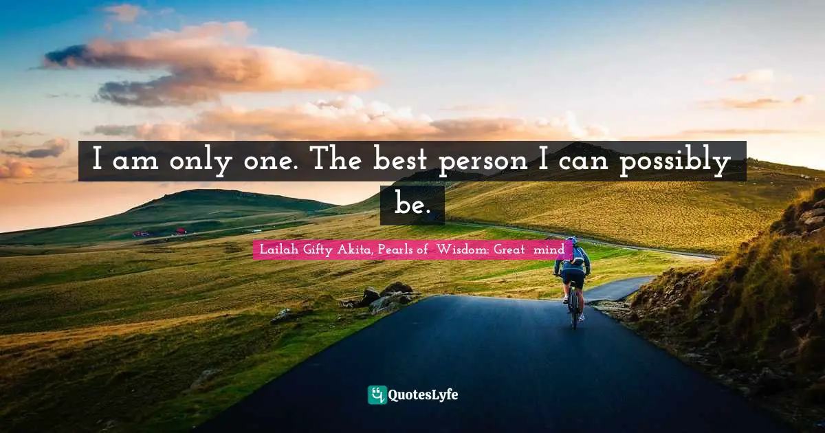 Lailah Gifty Akita, Pearls of  Wisdom: Great  mind Quotes: I am only one. The best person I can possibly be.
