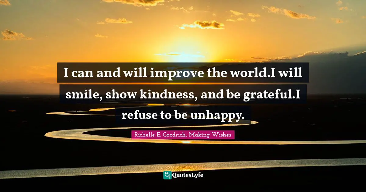 I can and will improve the world.I will smile, show kindness, and be grateful.I refuse to be unhappy.