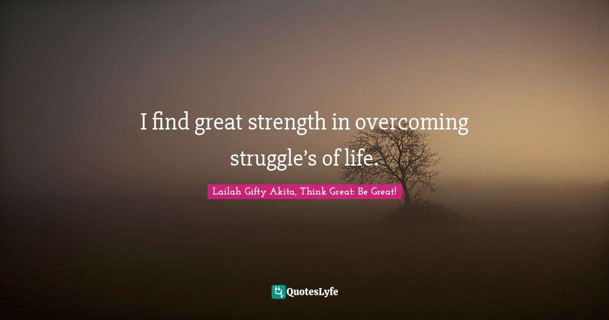 Lailah Gifty Akita, Think Great: Be Great! Quotes: I find great strength in overcoming struggle’s of life.