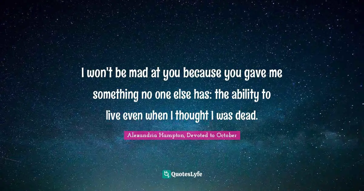 C. B.Hampton Quotes: "I won't be mad at you because you gave me something no one else has: the ability to live even when I thought I was dead."