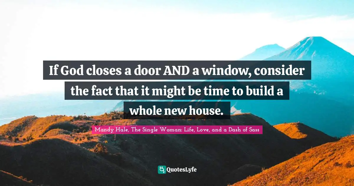 Mandy Hale, The Single Woman: Life, Love, and a Dash of Sass Quotes: If God closes a door AND a window, consider the fact that it might be time to build a whole new house.
