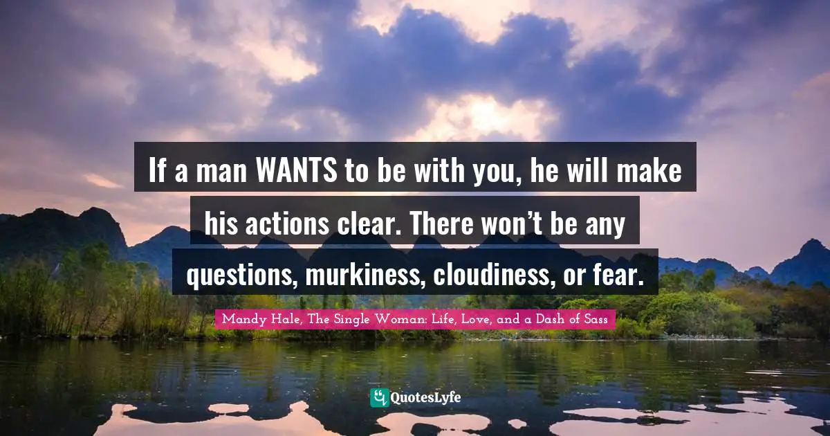Mandy Hale, The Single Woman: Life, Love, and a Dash of Sass Quotes: If a man WANTS to be with you, he will make his actions clear. There won’t be any questions, murkiness, cloudiness, or fear.