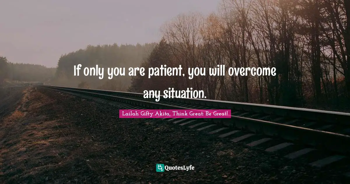 Lailah Gifty Akita, Think Great: Be Great! Quotes: If only you are patient, you will overcome any situation.