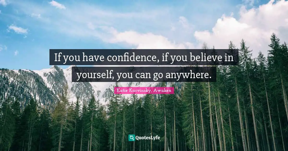 If you have confidence, if you believe in yourself, you can go anywhere.