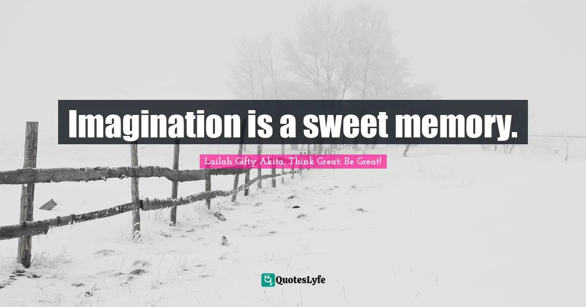 Imagination is a sweet memory.