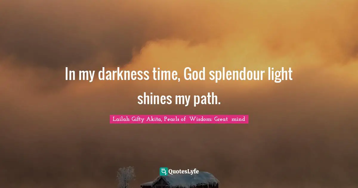 In my darkness time, God splendour light shines my path.