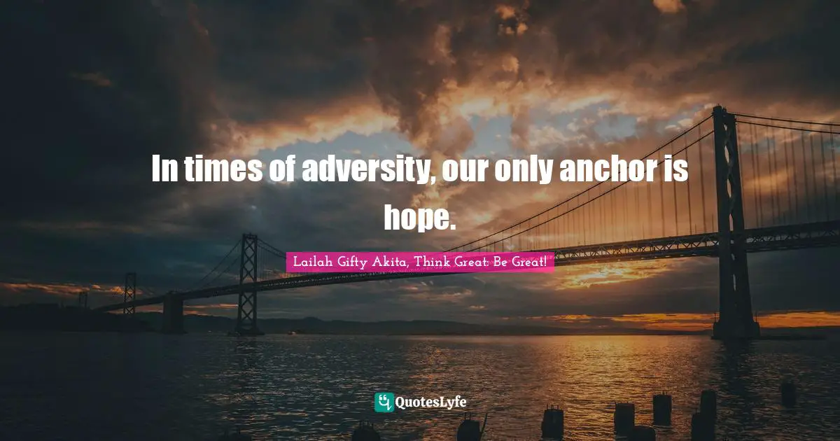 In times of adversity, our only anchor is hope.