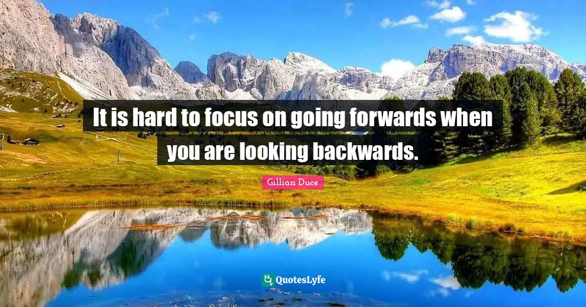 It is hard to focus on going forwards when you are looking backwards.