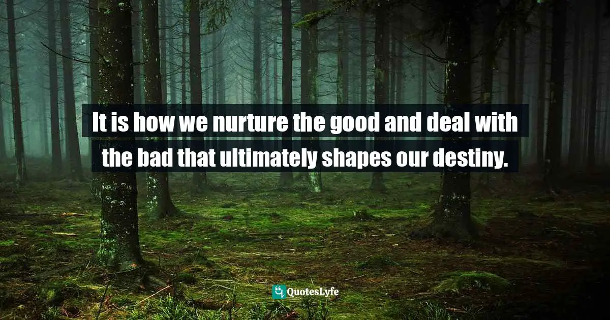 Optimal Quotes: "It is how we nurture the good and deal with the bad that ultimately shapes our destiny."