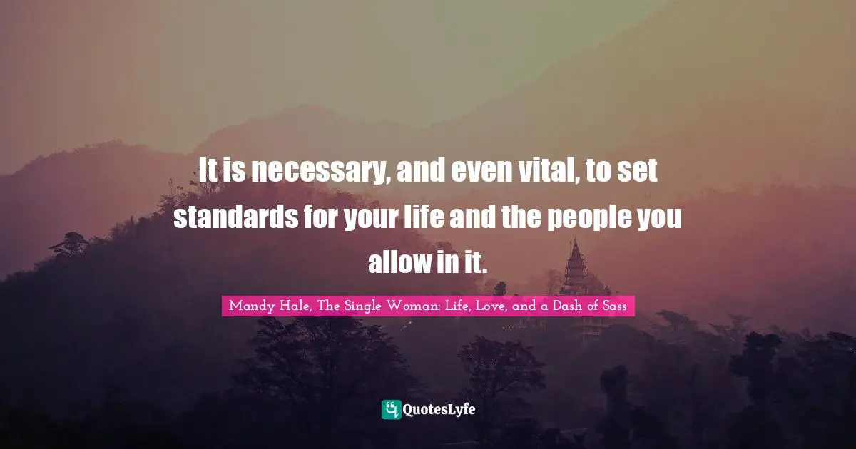 Mandy Hale, The Single Woman: Life, Love, and a Dash of Sass Quotes: It is necessary, and even vital, to set standards for your life and the people you allow in it.
