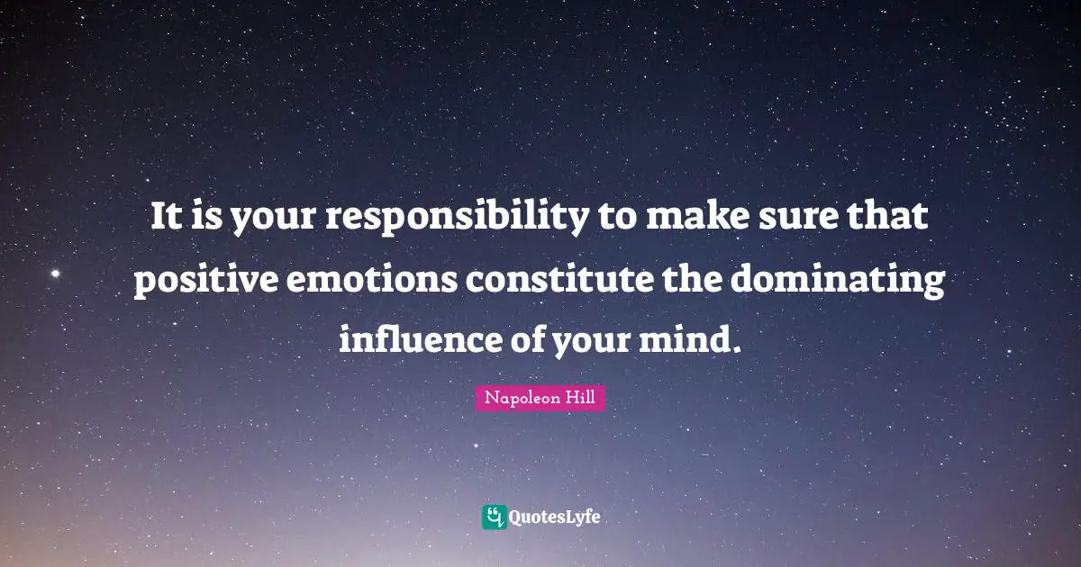 Napoleon Hill Quotes: It is your responsibility to make sure that positive emotions constitute the dominating influence of your mind.