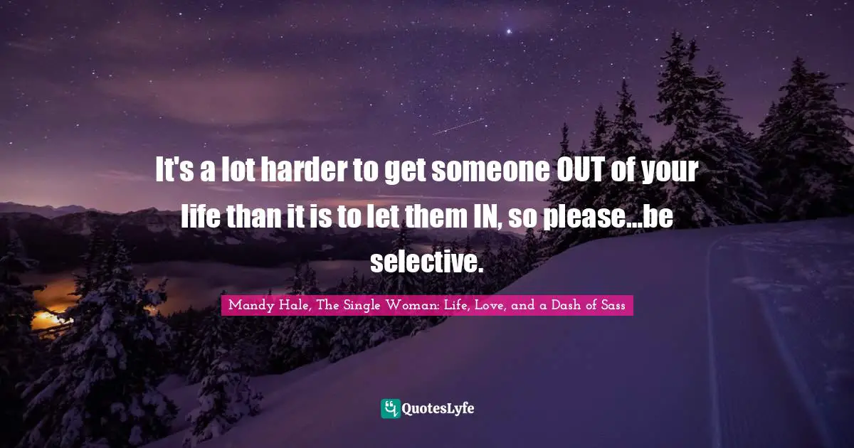 Mandy Hale, The Single Woman: Life, Love, and a Dash of Sass Quotes: It's a lot harder to get someone OUT of your life than it is to let them IN, so please…be selective.