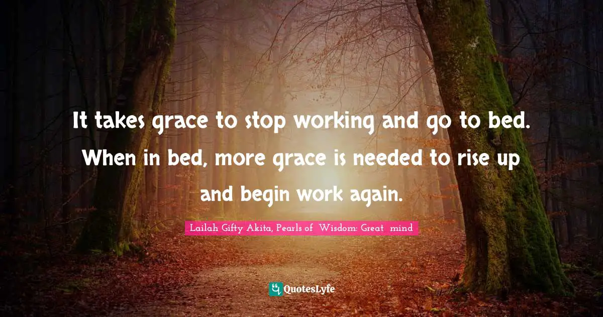Lailah Gifty Akita, Pearls of  Wisdom: Great  mind Quotes: It takes grace to stop working and go to bed. When in bed, more grace is needed to rise up and begin work again.