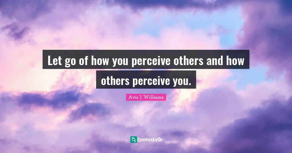 Avis J. Williams Quotes: Let go of how you perceive others and how others perceive you.