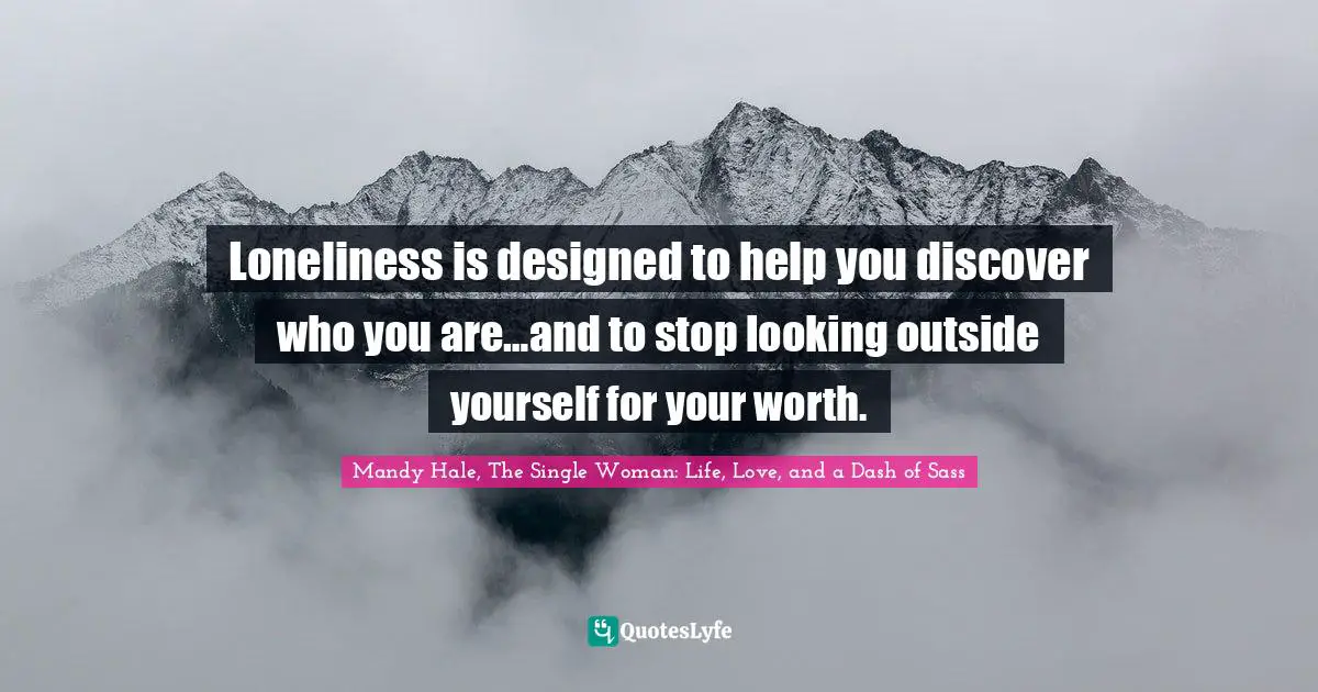 Loneliness is designed to help you discover who you are…and to stop looking outside yourself for your worth.