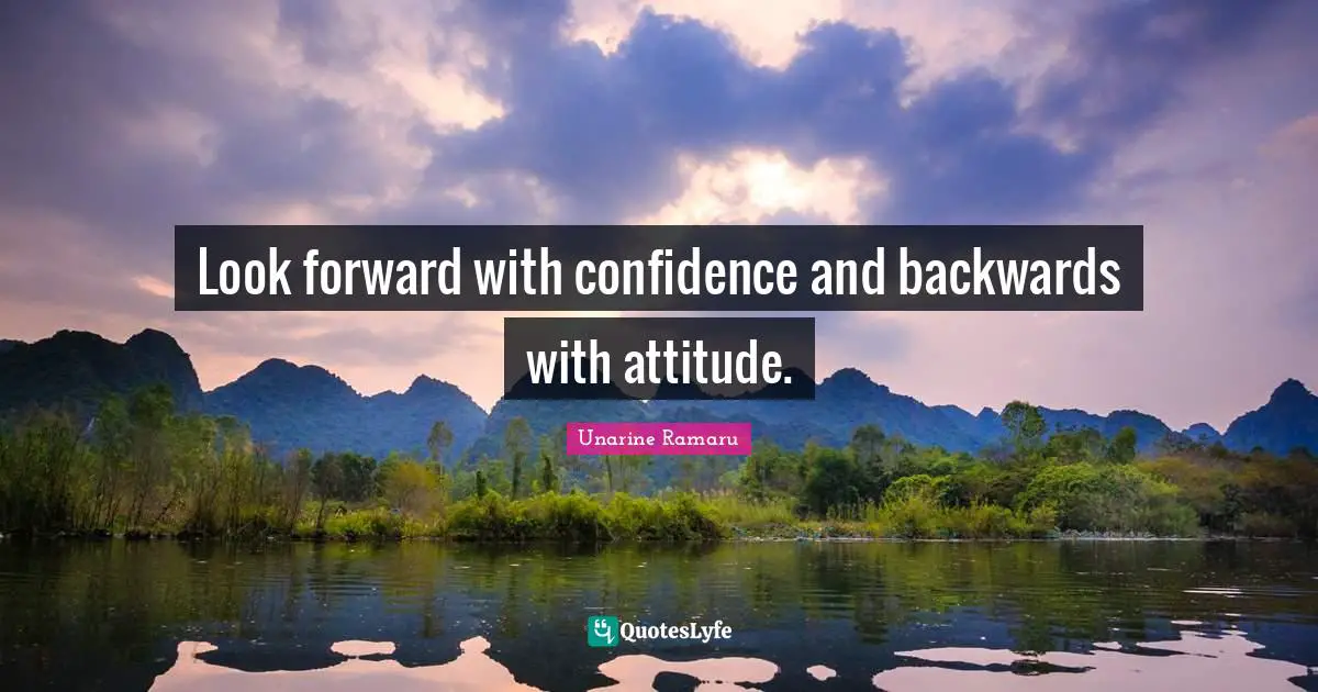 Look forward with confidence and backwards with attitude.