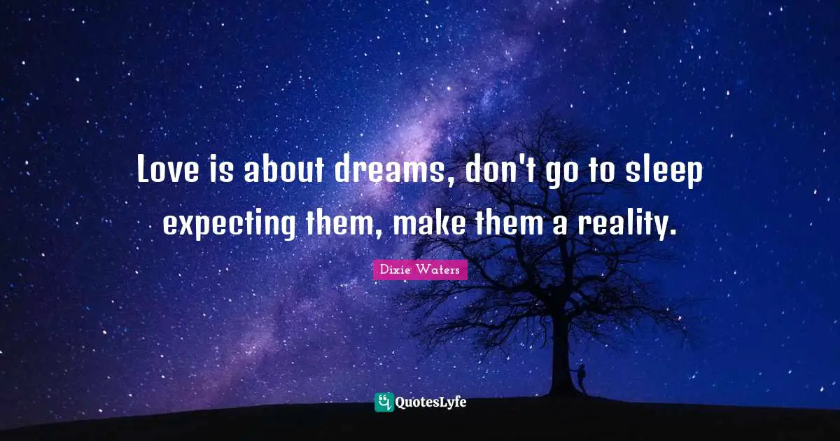 Love is about dreams, don't go to sleep expecting them, make them a reality.