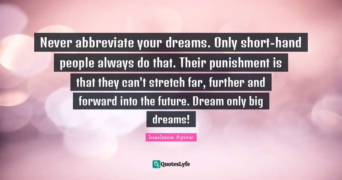Never abbreviate your dreams. Only short-hand people always do that. Their punishment is that they can't stretch far, further and forward into the future. Dream only big dreams!