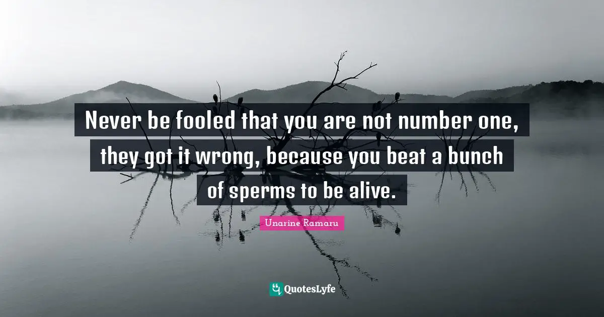 Wrong And Right Quotes: "Never be fooled that you are not number one, they got it wrong, because you beat a bunch of sperms to be alive."