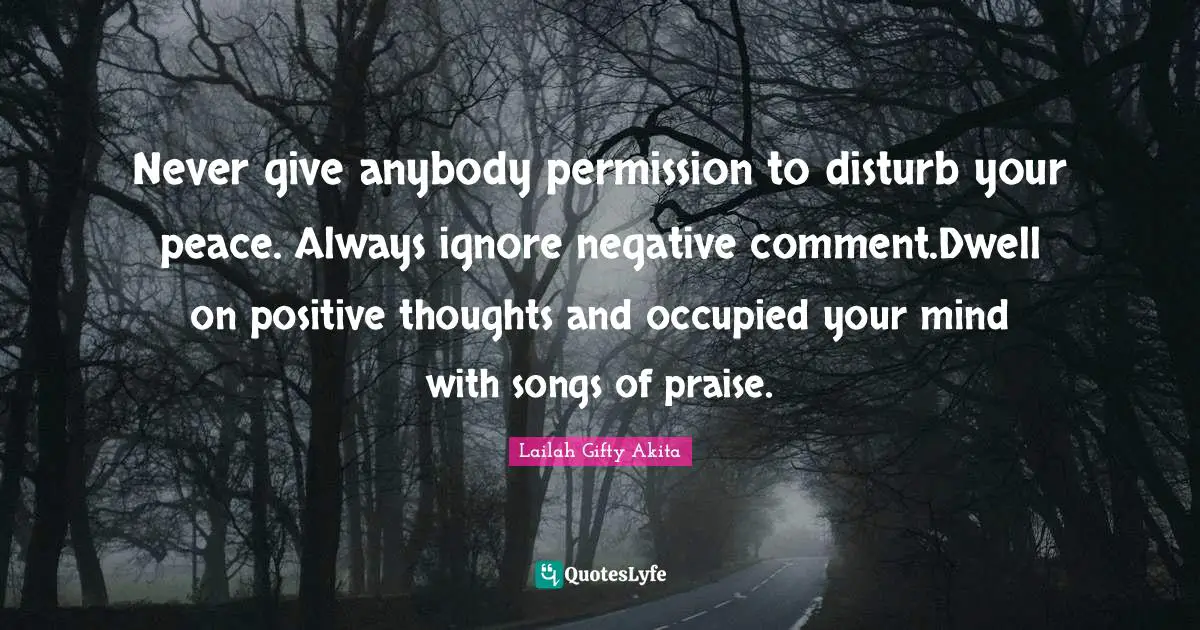 Never give anybody permission to disturb your peace. Always ignore negative comment.Dwell on positive thoughts and occupied your mind with songs of praise.