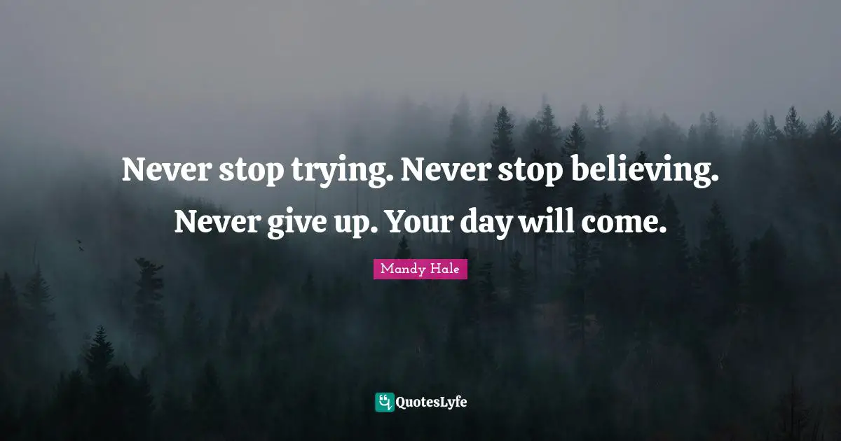 Never stop trying. Never stop believing. Never give up. Your day will come.