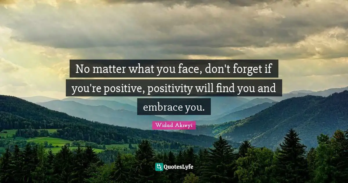 Positive Thoughts Quotes: "No matter what you face, don't forget if you're positive, positivity will find you and embrace you."