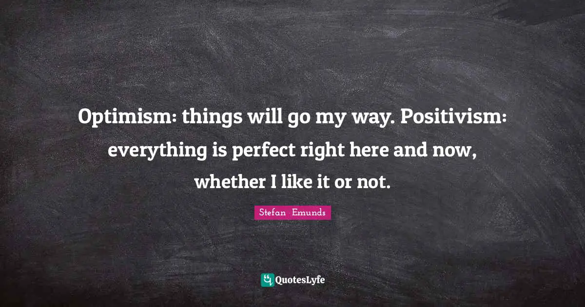 Optimism: things will go my way. Positivism: everything is perfect right here and now, whether I like it or not.
