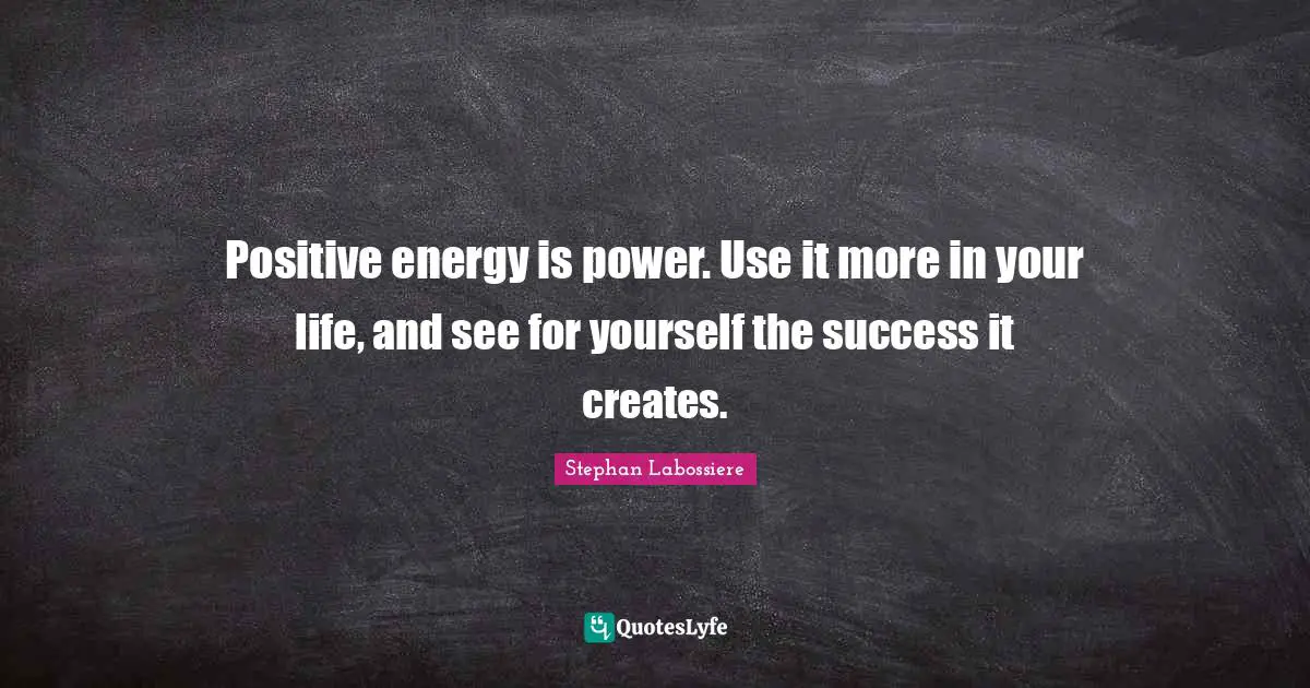 Positive energy is power. Use it more in your life, and see for yourself the success it creates.