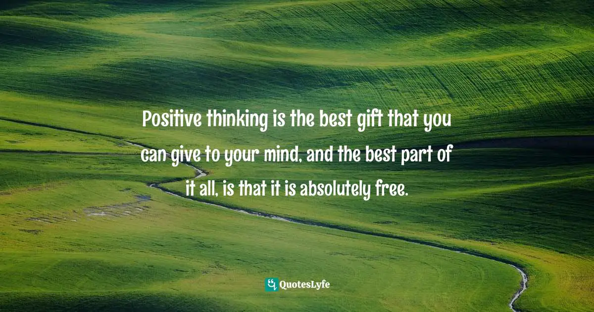 Positive thinking is the best gift that you can give to your mind, and the best part of it all, is that it is absolutely free.