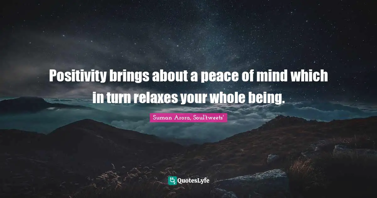 Positivity brings about a peace of mind which in turn relaxes your whole being.