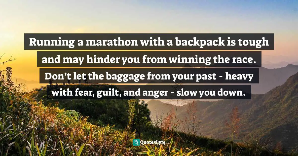 Running a marathon with a backpack is tough and may hinder you from winning the race. Don’t let the baggage from your past - heavy with fear, guilt, and anger - slow you down.
