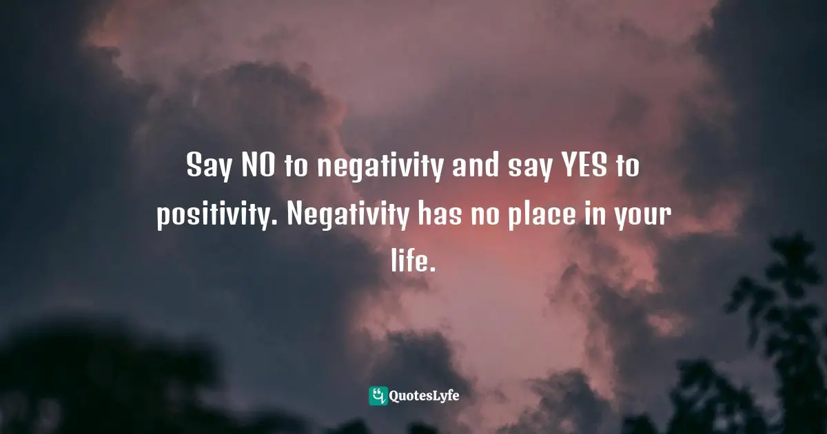Encouragement And Attitude Quotes: "Say NO to negativity and say YES to positivity. Negativity has no place in your life."