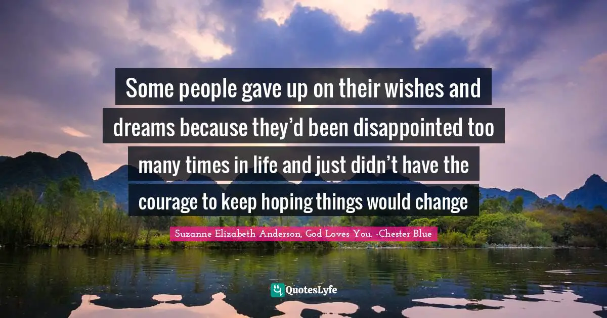 Some people gave up on their wishes and dreams because they’d been disappointed too many times in life and just didn’t have the courage to keep hoping things would change
