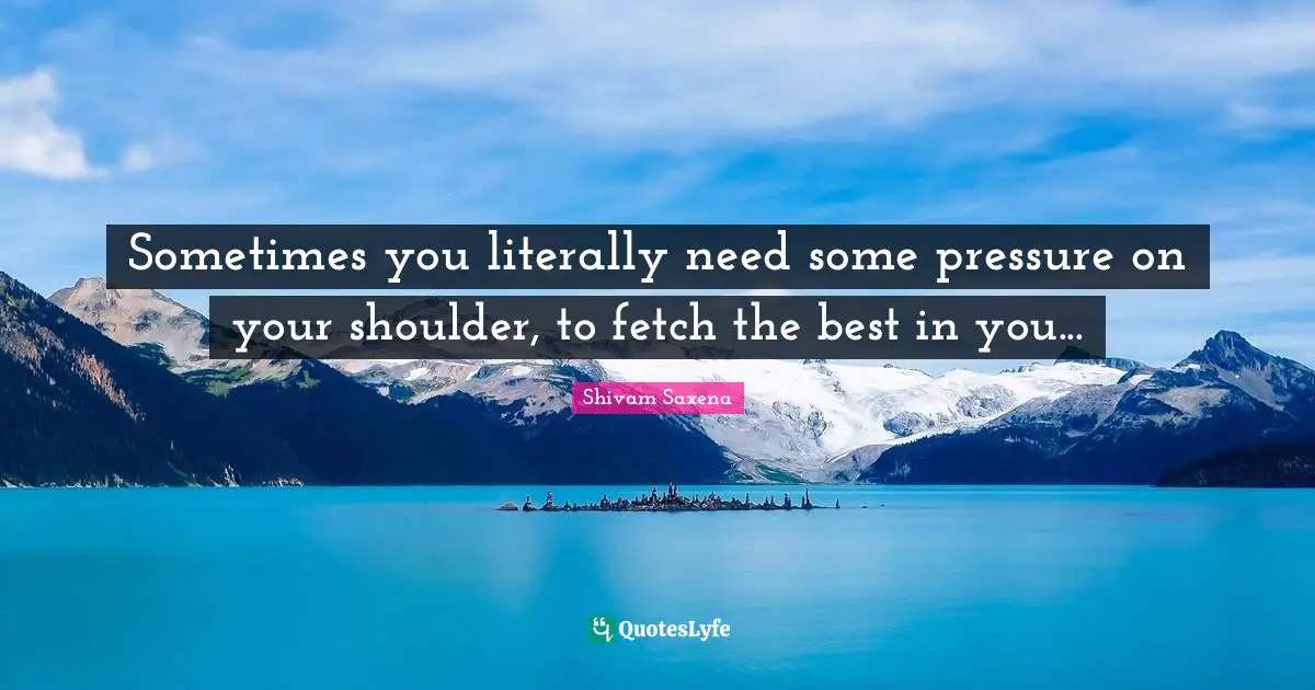 Sometimes you literally need some pressure on your shoulder, to fetch the best in you...