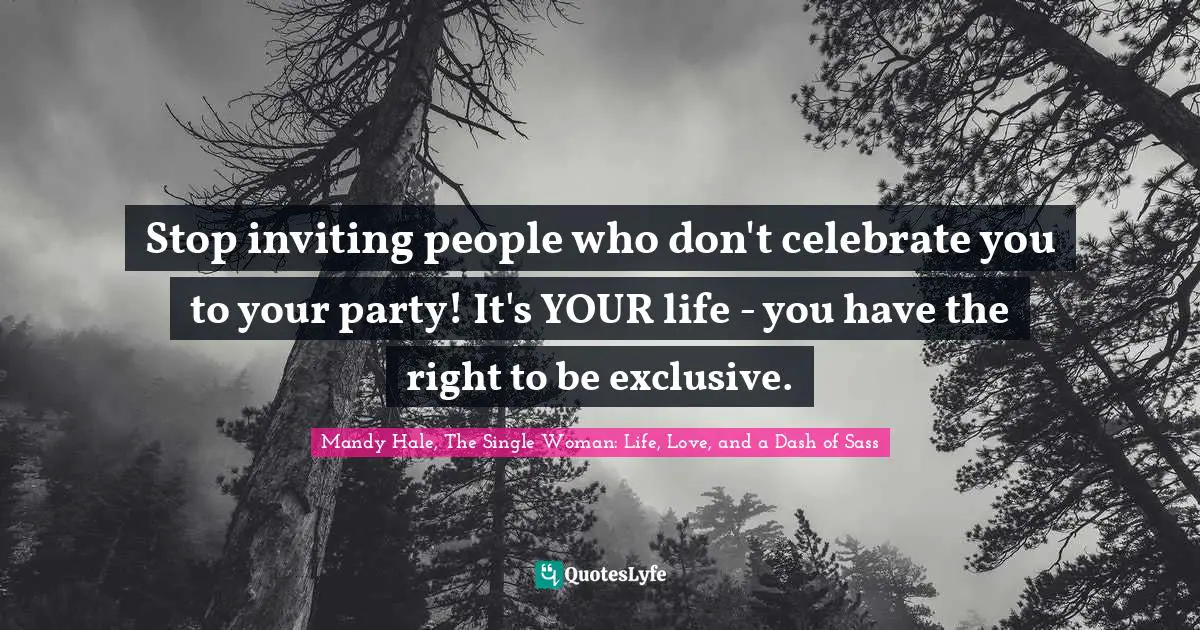 Honoring Yourself Quotes: "Stop inviting people who don't celebrate you to your party! It's YOUR life - you have the right to be exclusive."
