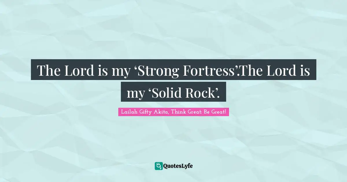 The Lord is my ‘Strong Fortress’.The Lord is my ‘Solid Rock’.
