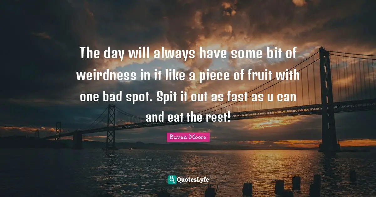 The day will always have some bit of weirdness in it like a piece of fruit with one bad spot. Spit it out as fast as u can and eat the rest!