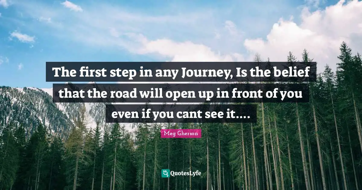 The first step in any Journey, Is the belief that the road will open up in front of you even if you cant see it....