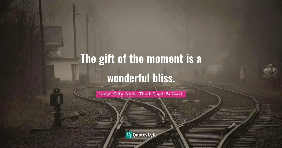 The gift of the moment is a wonderful bliss.