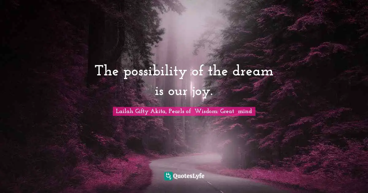 The possibility of the dream is our joy.