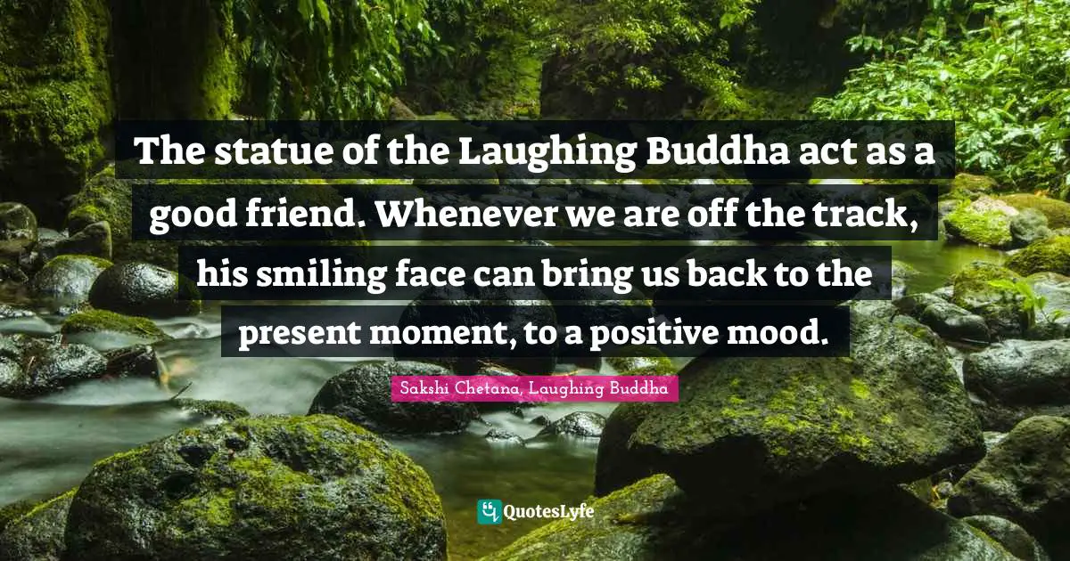Sakshi Chetana, Laughing Buddha Quotes: The statue of the Laughing Buddha act as a good friend. Whenever we are off the track, his smiling face can bring us back to the present moment, to a positive mood.