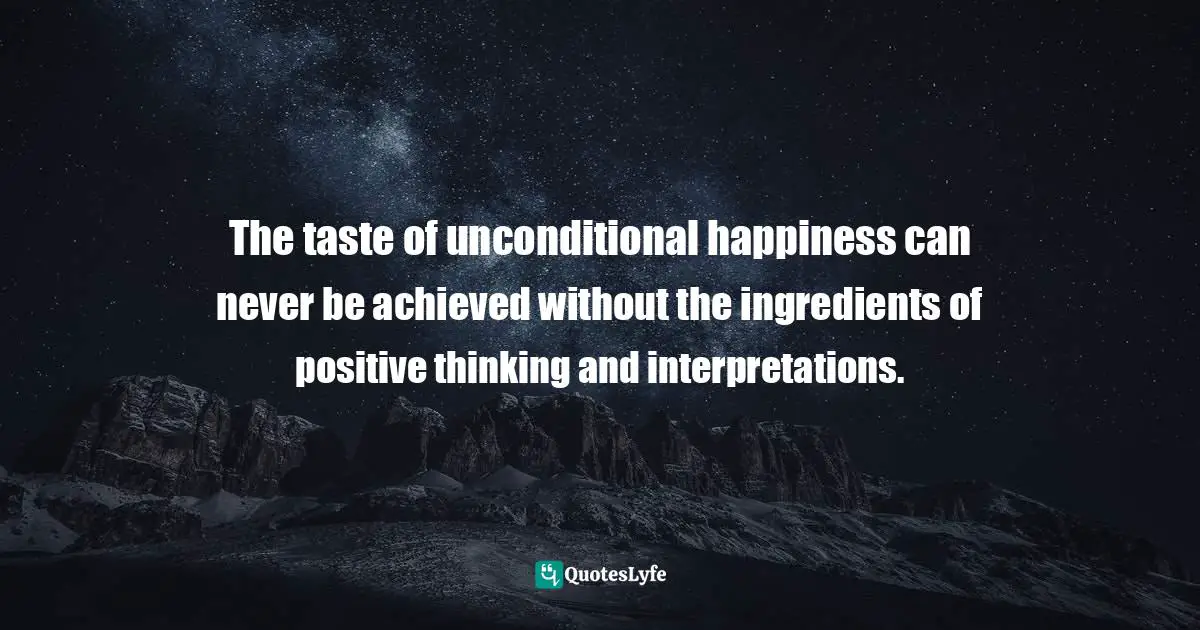The taste of unconditional happiness can never be achieved without the ingredients of positive thinking and interpretations.