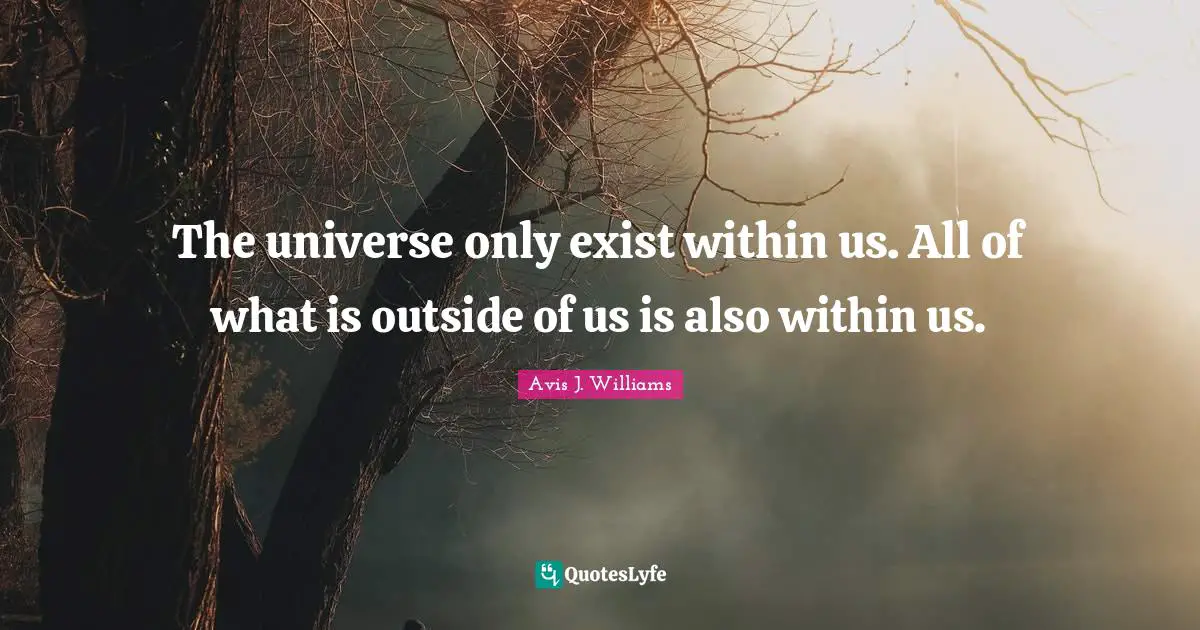 Avis J. Williams Quotes: The universe only exist within us. All of what is outside of us is also within us.