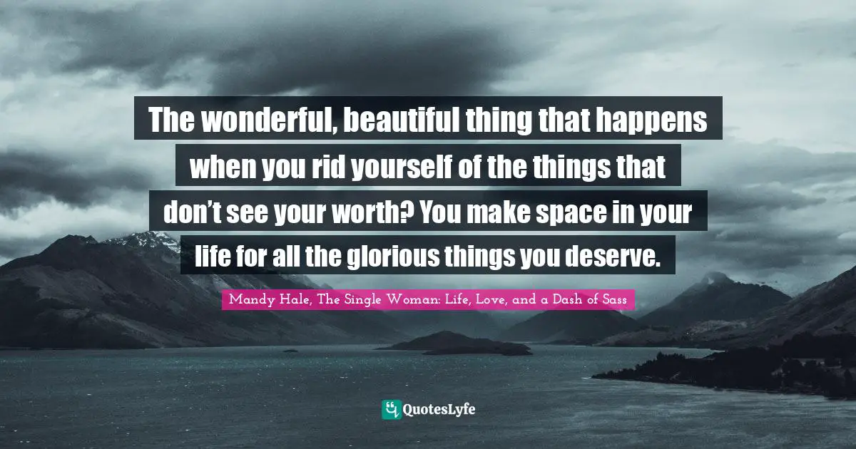 Clutter Quotes: "The wonderful, beautiful thing that happens when you rid yourself of the things that don’t see your worth? You make space in your life for all the glorious things you deserve."